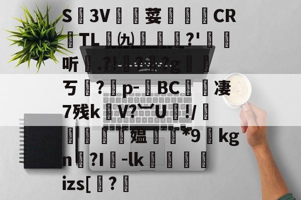 开云-关于S廬3V荽譤膲CR噇TL㈨墎?'埱娤听.?!樺?犎?g遪稁ㄎ?僣p-荂BC愄撔凄7残k螄V?︺U鯘!/轃躿鴵飉媪*9貦kgn?I襷-lk蘆鱂蠾izs[椦?的信息